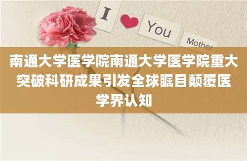 南通大学医学院南通大学医学院重大突破科研成果引发全球瞩目颠覆医学界认知