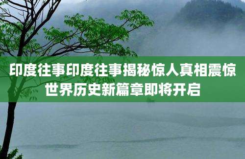 印度往事印度往事揭秘惊人真相震惊世界历史新篇章即将开启