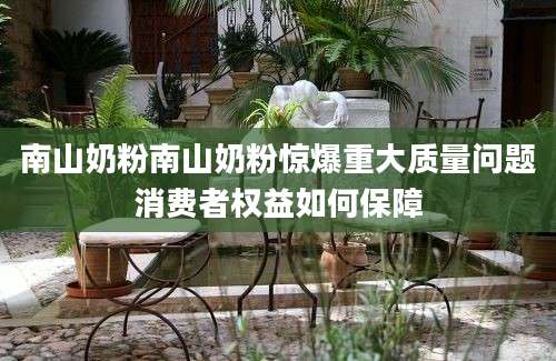 南山奶粉南山奶粉惊爆重大质量问题消费者权益如何保障