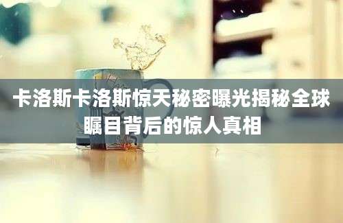 卡洛斯卡洛斯惊天秘密曝光揭秘全球瞩目背后的惊人真相