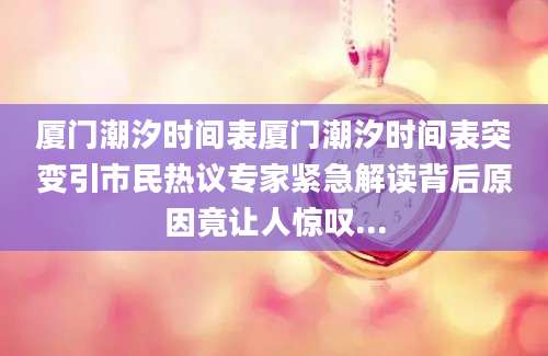 厦门潮汐时间表厦门潮汐时间表突变引市民热议专家紧急解读背后原因竟让人惊叹...