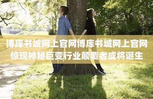 博库书城网上官网博库书城网上官网惊现神秘巨变行业颠覆者或将诞生