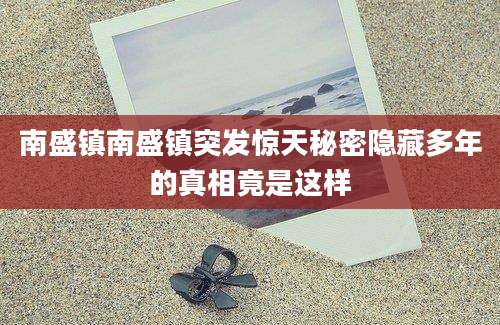 南盛镇南盛镇突发惊天秘密隐藏多年的真相竟是这样