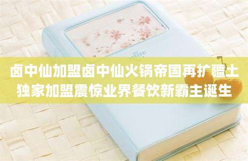 卤中仙加盟卤中仙火锅帝国再扩疆土独家加盟震惊业界餐饮新霸主诞生