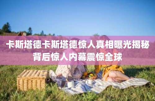 卡斯塔德卡斯塔德惊人真相曝光揭秘背后惊人内幕震惊全球