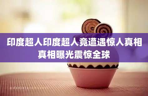 印度超人印度超人竟遭遇惊人真相真相曝光震惊全球