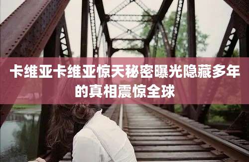 卡维亚卡维亚惊天秘密曝光隐藏多年的真相震惊全球