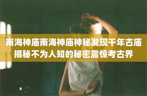 南海神庙南海神庙神秘发现千年古庙揭秘不为人知的秘密震惊考古界
