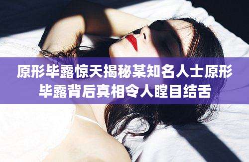 原形毕露惊天揭秘某知名人士原形毕露背后真相令人瞠目结舌