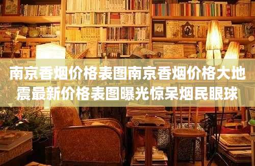 南京香烟价格表图南京香烟价格大地震最新价格表图曝光惊呆烟民眼球