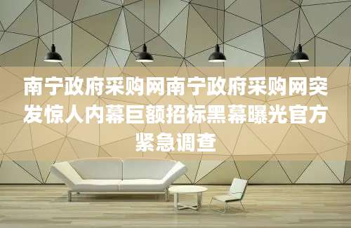 南宁政府采购网南宁政府采购网突发惊人内幕巨额招标黑幕曝光官方紧急调查