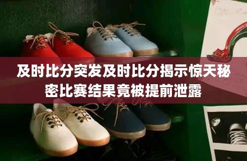 及时比分突发及时比分揭示惊天秘密比赛结果竟被提前泄露
