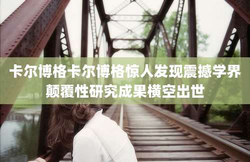 卡尔博格卡尔博格惊人发现震撼学界颠覆性研究成果横空出世