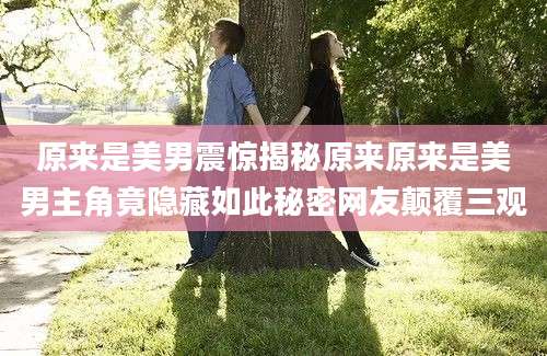 原来是美男震惊揭秘原来原来是美男主角竟隐藏如此秘密网友颠覆三观