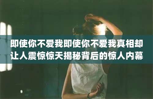 即使你不爱我即使你不爱我真相却让人震惊惊天揭秘背后的惊人内幕