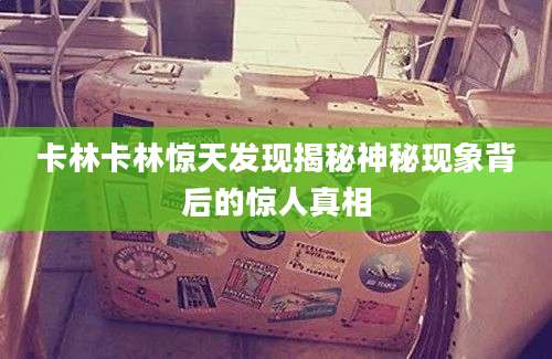 卡林卡林惊天发现揭秘神秘现象背后的惊人真相