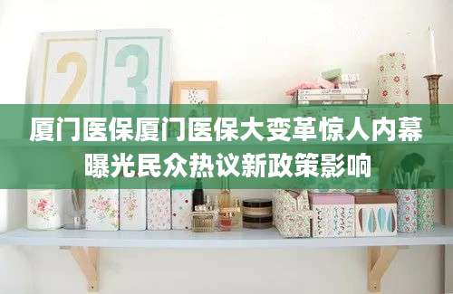 厦门医保厦门医保大变革惊人内幕曝光民众热议新政策影响