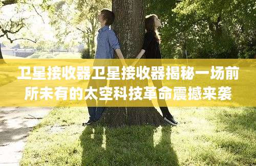 卫星接收器卫星接收器揭秘一场前所未有的太空科技革命震撼来袭