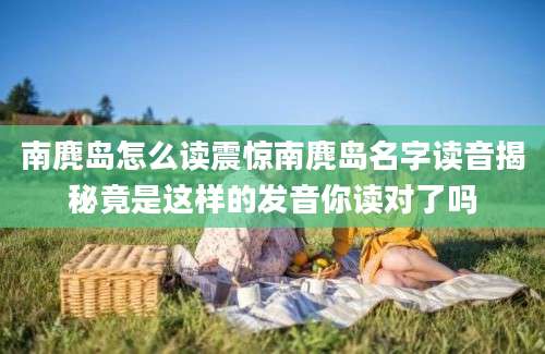 南麂岛怎么读震惊南麂岛名字读音揭秘竟是这样的发音你读对了吗