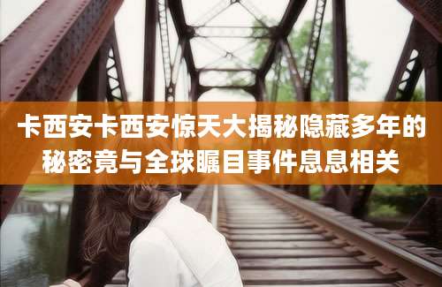 卡西安卡西安惊天大揭秘隐藏多年的秘密竟与全球瞩目事件息息相关