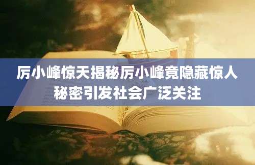 厉小峰惊天揭秘厉小峰竟隐藏惊人秘密引发社会广泛关注
