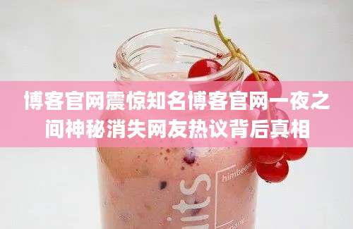 博客官网震惊知名博客官网一夜之间神秘消失网友热议背后真相