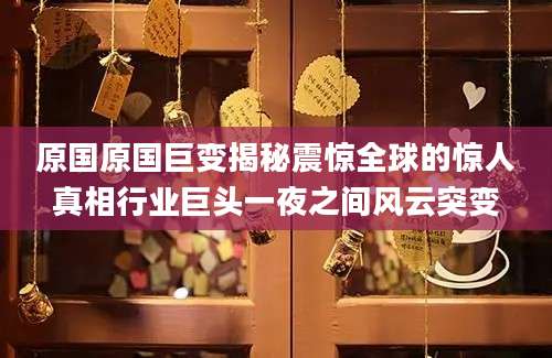原国原国巨变揭秘震惊全球的惊人真相行业巨头一夜之间风云突变