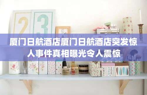 厦门日航酒店厦门日航酒店突发惊人事件真相曝光令人震惊