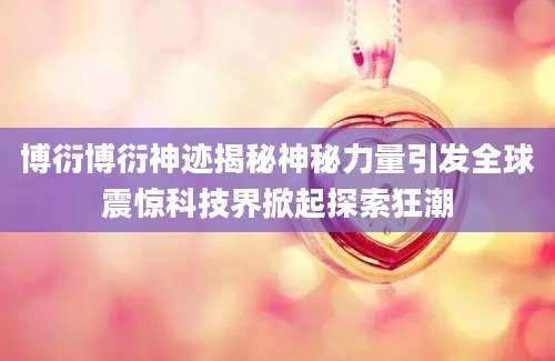 博衍博衍神迹揭秘神秘力量引发全球震惊科技界掀起探索狂潮