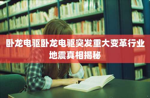 卧龙电驱卧龙电驱突发重大变革行业地震真相揭秘