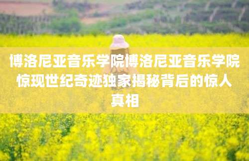 博洛尼亚音乐学院博洛尼亚音乐学院惊现世纪奇迹独家揭秘背后的惊人真相