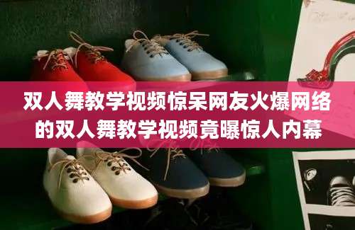 双人舞教学视频惊呆网友火爆网络的双人舞教学视频竟曝惊人内幕