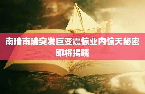 南瑞南瑞突发巨变震惊业内惊天秘密即将揭晓