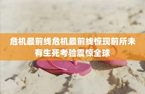 危机最前线危机最前线惊现前所未有生死考验震惊全球