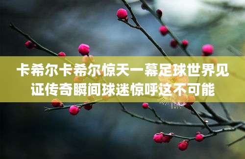 卡希尔卡希尔惊天一幕足球世界见证传奇瞬间球迷惊呼这不可能