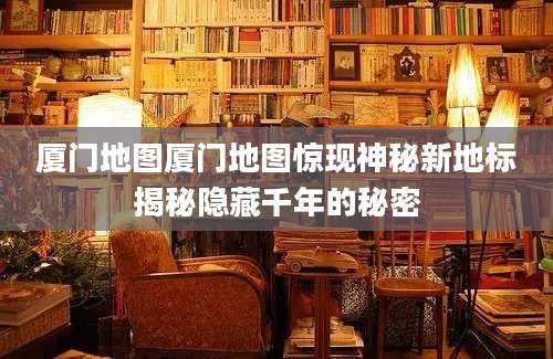 厦门地图厦门地图惊现神秘新地标揭秘隐藏千年的秘密