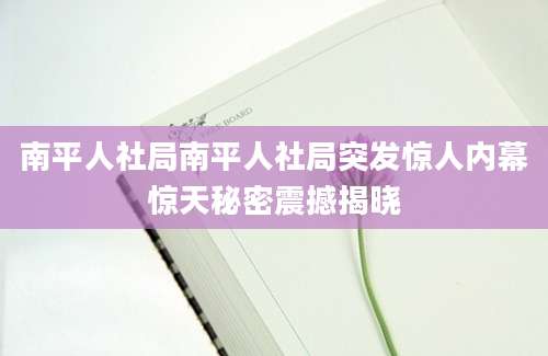 南平人社局南平人社局突发惊人内幕惊天秘密震撼揭晓