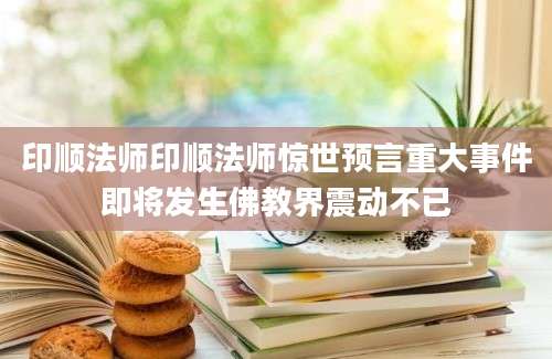 印顺法师印顺法师惊世预言重大事件即将发生佛教界震动不已