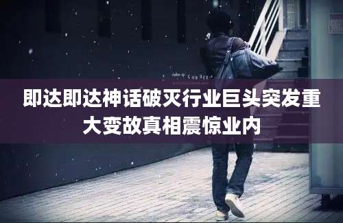 即达即达神话破灭行业巨头突发重大变故真相震惊业内