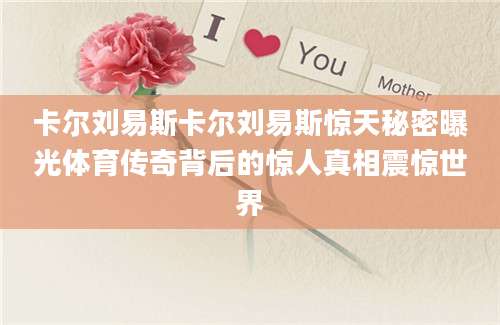 卡尔刘易斯卡尔刘易斯惊天秘密曝光体育传奇背后的惊人真相震惊世界