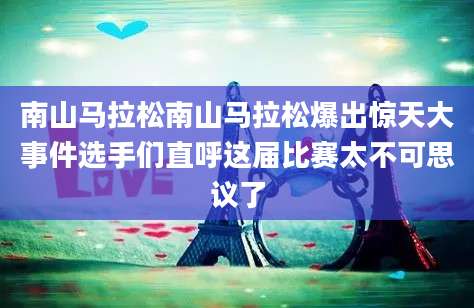 南山马拉松南山马拉松爆出惊天大事件选手们直呼这届比赛太不可思议了