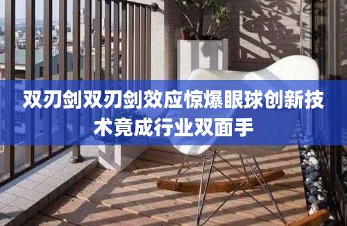 双刃剑双刃剑效应惊爆眼球创新技术竟成行业双面手