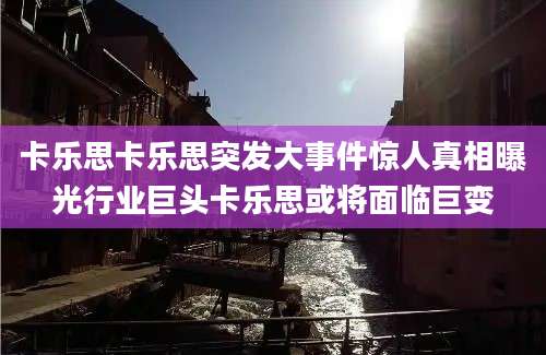卡乐思卡乐思突发大事件惊人真相曝光行业巨头卡乐思或将面临巨变