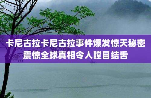 卡尼古拉卡尼古拉事件爆发惊天秘密震惊全球真相令人瞠目结舌