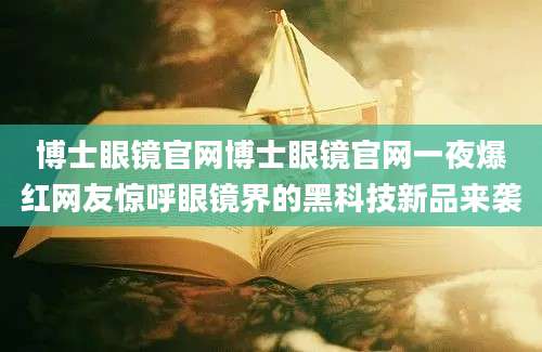 博士眼镜官网博士眼镜官网一夜爆红网友惊呼眼镜界的黑科技新品来袭
