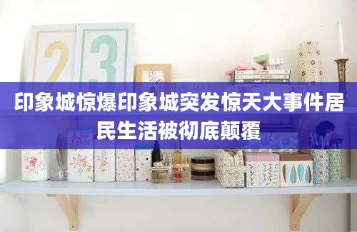 印象城惊爆印象城突发惊天大事件居民生活被彻底颠覆