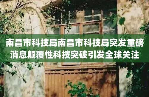 南昌市科技局南昌市科技局突发重磅消息颠覆性科技突破引发全球关注
