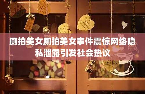 厕拍美女厕拍美女事件震惊网络隐私泄露引发社会热议