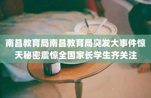 南昌教育局南昌教育局突发大事件惊天秘密震惊全国家长学生齐关注