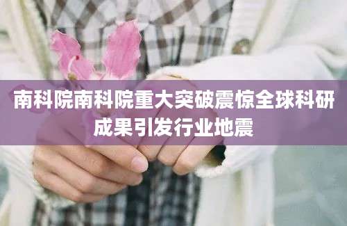 南科院南科院重大突破震惊全球科研成果引发行业地震